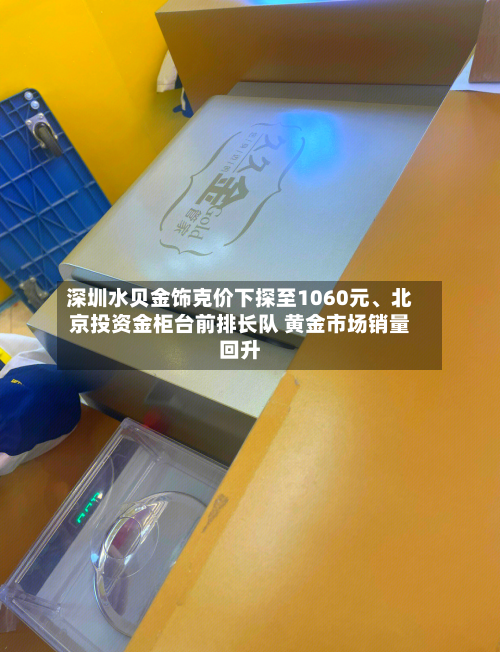 深圳水贝金饰克价下探至1060元、北京投资金柜台前排长队 黄金市场销量回升