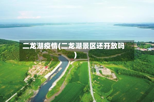 二龙湖疫情(二龙湖景区还开放吗)-第3张图片