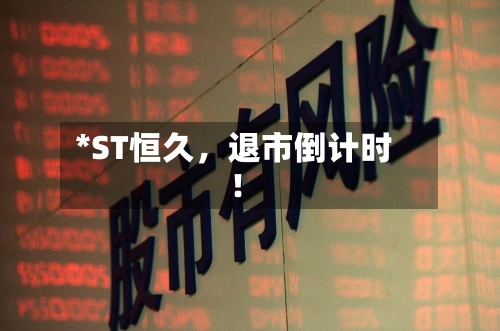 *ST恒久，退市倒计时！-第2张图片