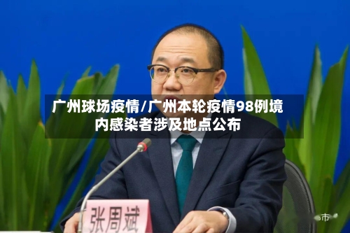 广州球场疫情/广州本轮疫情98例境内感染者涉及地点公布