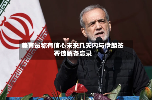 美官员称有信心未来几天内与伊朗签署谅解备忘录