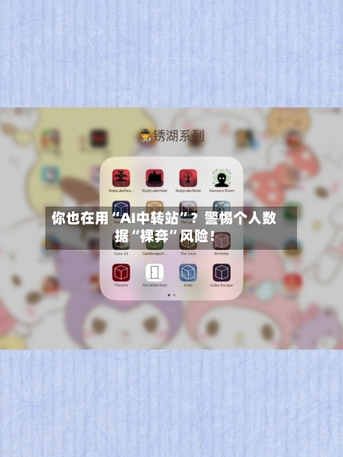 你也在用“AI中转站	”？警惕个人数据“裸奔”风险！-第2张图片