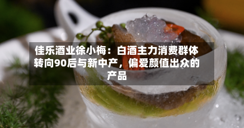 佳乐酒业徐小梅：白酒主力消费群体转向90后与新中产，偏爱颜值出众的产品-第3张图片
