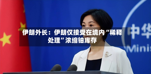 伊朗外长：伊朗仅接受在境内“稀释处理	”浓缩铀库存-第3张图片