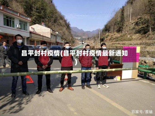 昌平封村疫情(昌平封村疫情最新通知)