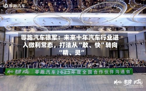 零跑汽车徐军：未来十年汽车行业进入微利常态	，打法从“敢、快	”转向“精、灵”-第2张图片
