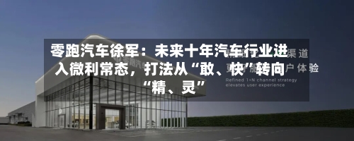 零跑汽车徐军：未来十年汽车行业进入微利常态	，打法从“敢	、快	”转向“精、灵”-第3张图片
