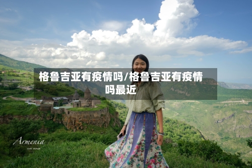 格鲁吉亚有疫情吗/格鲁吉亚有疫情吗最近-第2张图片