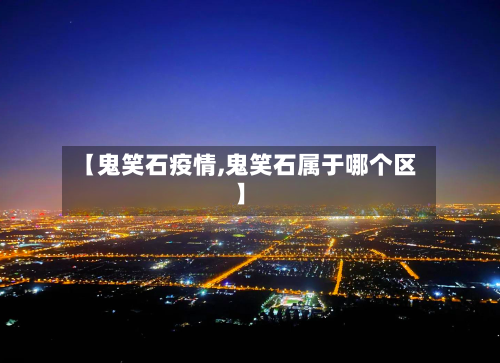 【鬼笑石疫情,鬼笑石属于哪个区】