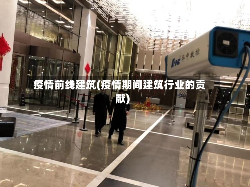 疫情前线建筑(疫情期间建筑行业的贡献)