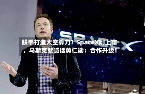 联手打造太空算力？SpaceX刚上市	，马斯克就喊话黄仁勋：合作升级！-第2张图片