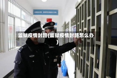 监狱疫情封路(监狱疫情封路怎么办)-第2张图片