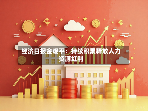 经济日报金观平：持续积累释放人力资源红利-第3张图片