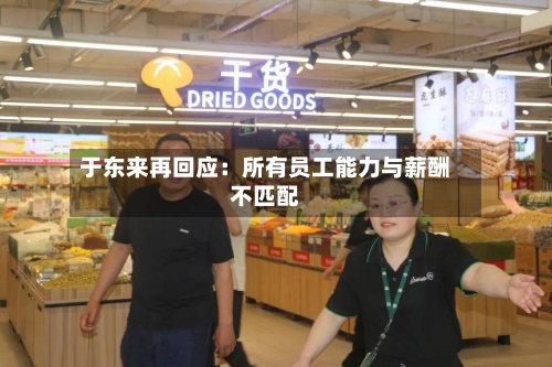 于东来再回应：所有员工能力与薪酬不匹配-第2张图片