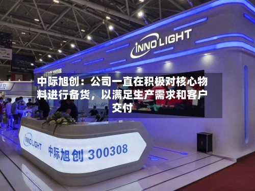 中际旭创：公司一直在积极对核心物料进行备货，以满足生产需求和客户交付-第3张图片