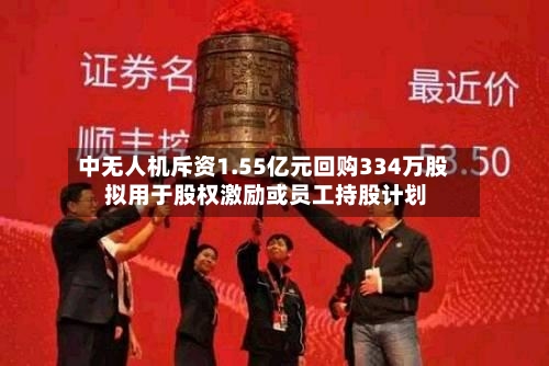 中无人机斥资1.55亿元回购334万股 拟用于股权激励或员工持股计划