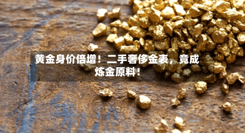 黄金身价倍增！二手奢侈金表，竟成炼金原料！-第2张图片