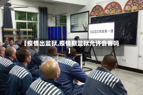 【疫情出监狱,疫情期监狱允许会客吗】