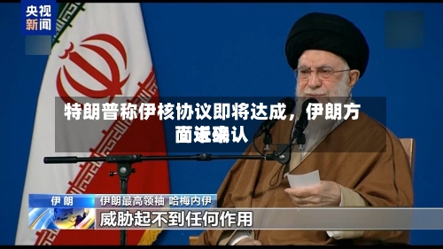 特朗普称伊核协议即将达成	，伊朗方面近来尚未确认-第2张图片