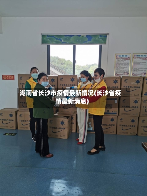 湖南省长沙市疫情最新情况(长沙省疫情最新消息)
