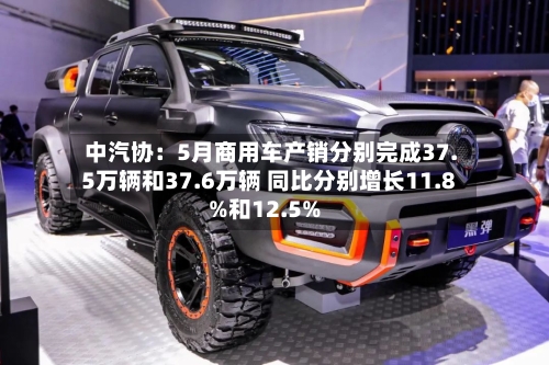 中汽协：5月商用车产销分别完成37.5万辆和37.6万辆 同比分别增长11.8%和12.5%-第2张图片
