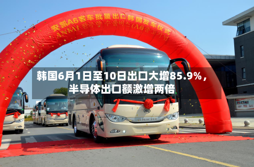 韩国6月1日至10日出口大增85.9%	，半导体出口额激增两倍-第2张图片
