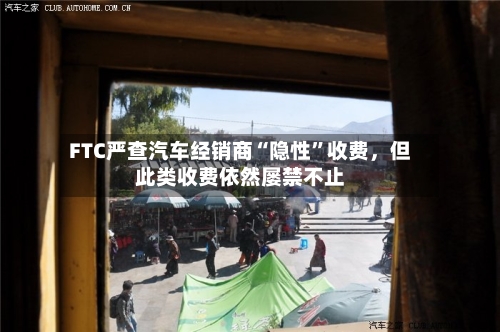 FTC严查汽车经销商“隐性”收费	，但此类收费依然屡禁不止-第2张图片