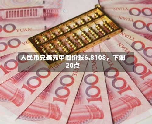 人民币兑美元中间价报6.8108	，下调20点-第3张图片
